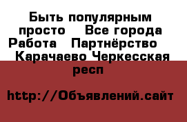 Быть популярным просто! - Все города Работа » Партнёрство   . Карачаево-Черкесская респ.